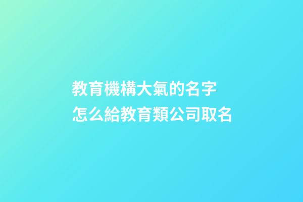 教育機構大氣的名字 怎么給教育類公司取名-第1張-公司起名-玄機派